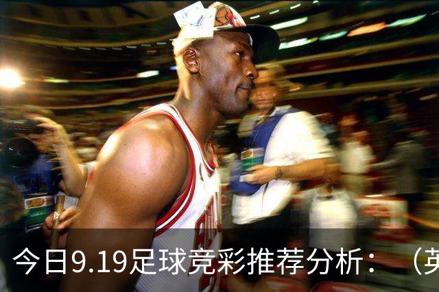 今日9.19足球竞彩推荐分析：（英超+德甲+意甲+西甲）预测方案，理性参考